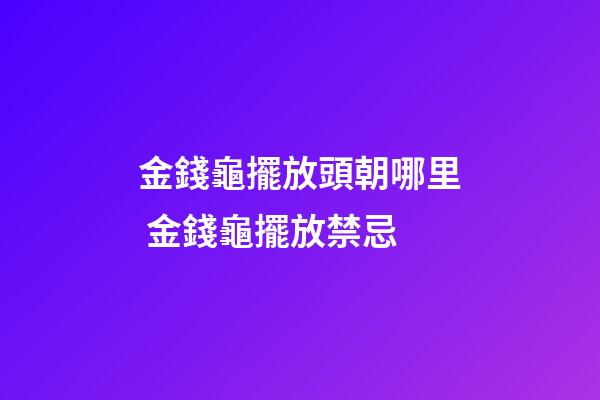 金錢龜擺放頭朝哪里 金錢龜擺放禁忌